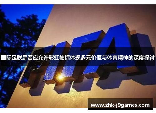 国际足联是否应允许彩虹袖标体现多元价值与体育精神的深度探讨