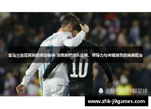 皇马三连冠背后的成功秘诀 深度剖析球队战略、领导力与关键球员的完美配合