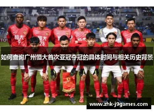 如何查询广州恒大首次亚冠夺冠的具体时间与相关历史背景