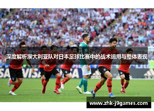 深度解析澳大利亚队对日本足球比赛中的战术运用与整体表现