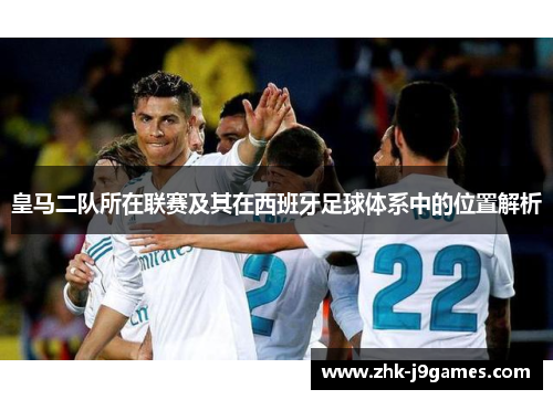 皇马二队所在联赛及其在西班牙足球体系中的位置解析