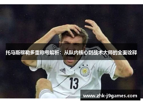 托马斯穆勒多重称号解析：从队内核心到战术大师的全面诠释