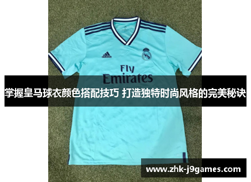 掌握皇马球衣颜色搭配技巧 打造独特时尚风格的完美秘诀