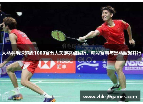 大马羽毛球超级1000赛五大关键亮点解析，精彩赛事与黑马崛起并行