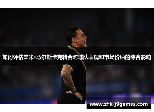 如何评估杰米·马尔斯卡克转会对球队表现和市场价值的综合影响