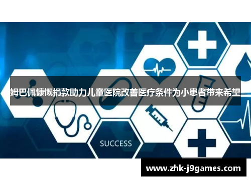 姆巴佩慷慨捐款助力儿童医院改善医疗条件为小患者带来希望