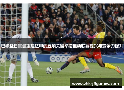 巴黎圣日耳曼重建法甲的五项关键举措推动联赛复兴与竞争力提升