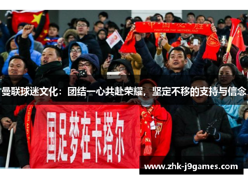 曼联球迷文化：团结一心共赴荣耀，坚定不移的支持与信念