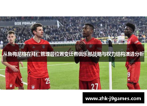 从鲁梅尼格在拜仁管理层位置变迁看俱乐部战略与权力结构演进分析