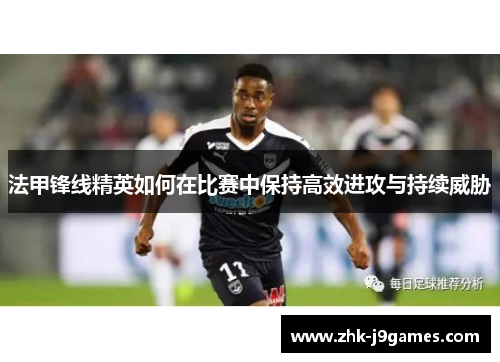 法甲锋线精英如何在比赛中保持高效进攻与持续威胁
