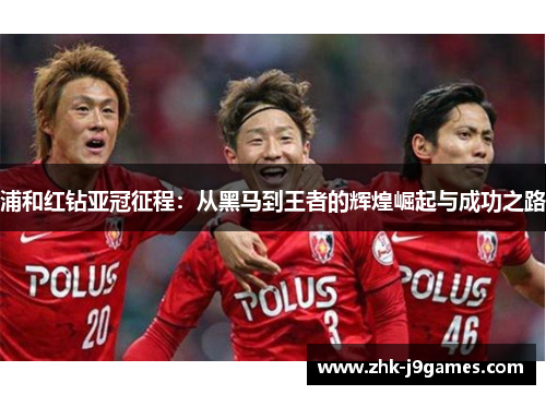 浦和红钻亚冠征程：从黑马到王者的辉煌崛起与成功之路