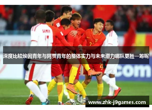 深度比较埃因青年与阿贾青年的整体实力与未来潜力哪队更胜一筹呢