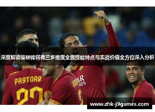 深度解读曼联锋将弗兰多维度全面技能特点与实战价值全方位深入分析