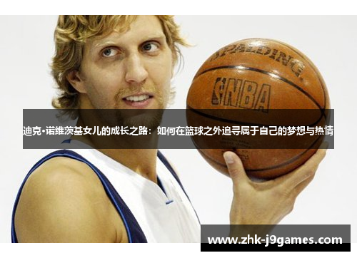 迪克·诺维茨基女儿的成长之路：如何在篮球之外追寻属于自己的梦想与热情