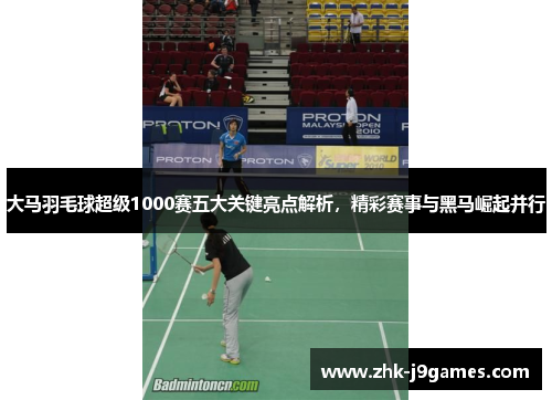 大马羽毛球超级1000赛五大关键亮点解析，精彩赛事与黑马崛起并行