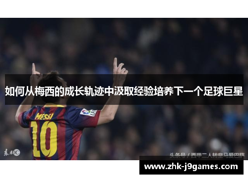 如何从梅西的成长轨迹中汲取经验培养下一个足球巨星