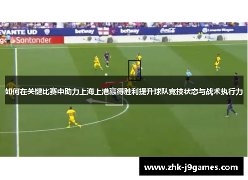如何在关键比赛中助力上海上港赢得胜利提升球队竞技状态与战术执行力