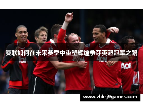 曼联如何在未来赛季中重塑辉煌争夺英超冠军之路