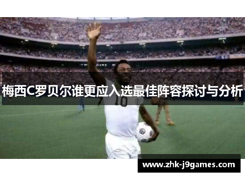 梅西C罗贝尔谁更应入选最佳阵容探讨与分析