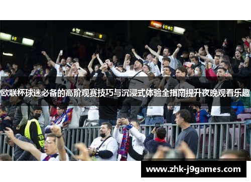 欧联杯球迷必备的高阶观赛技巧与沉浸式体验全指南提升夜晚观看乐趣