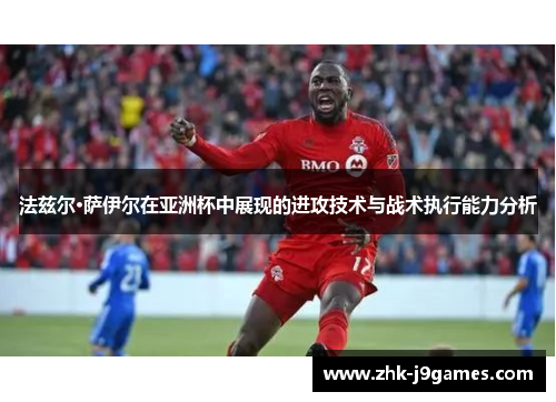 法兹尔·萨伊尔在亚洲杯中展现的进攻技术与战术执行能力分析