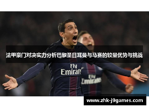 法甲豪门对决实力分析巴黎圣日耳曼与马赛的较量优势与挑战