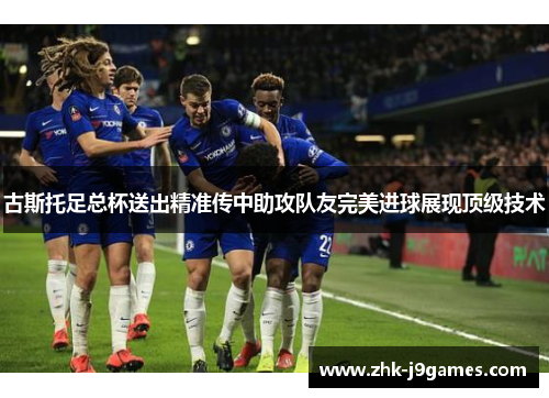 古斯托足总杯送出精准传中助攻队友完美进球展现顶级技术 古斯托足总杯送出精准传中助攻队友完美进球展现顶级技术