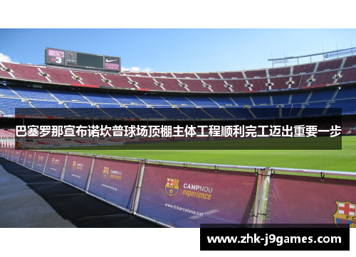 巴塞罗那宣布诺坎普球场顶棚主体工程顺利完工迈出重要一步 巴塞罗那宣布诺坎普球场顶棚主体工程顺利完工迈出重要一步