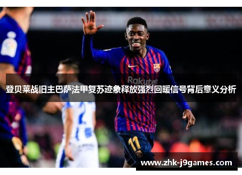登贝莱战旧主巴萨法甲复苏迹象释放强烈回暖信号背后意义分析