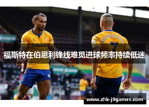 福斯特在伯恩利锋线难觅进球频率持续低迷