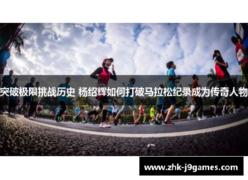突破极限挑战历史 杨绍辉如何打破马拉松纪录成为传奇人物