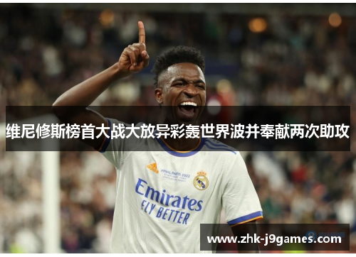 维尼修斯榜首大战大放异彩轰世界波并奉献两次助攻