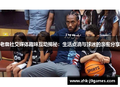 老詹社交媒体趣味互动揭秘：生活点滴与球迷的亲密分享
