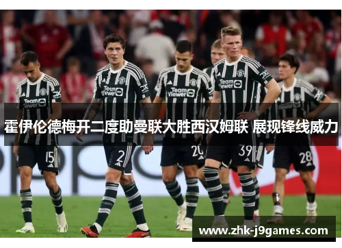 霍伊伦德梅开二度助曼联大胜西汉姆联 展现锋线威力